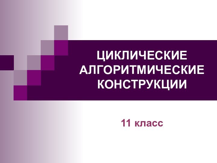 ЦИКЛИЧЕСКИЕ АЛГОРИТМИЧЕСКИЕ КОНСТРУКЦИИ11 класс