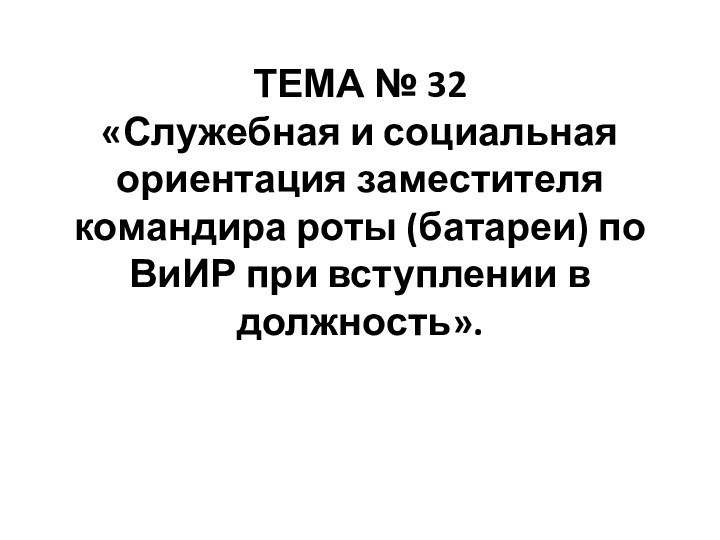 ТЕМА № 32  «Служебная и социальная ориентация заместителя командира роты (батареи)