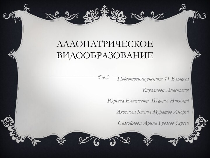 АЛЛОПАТРИЧЕСКОЕ ВИДООБРАЗОВАНИЕ Подготовили ученики 11 В классаКирьянова АнастасияЮрьева Елизавета Шаваев НиколайЯковлева Ксения