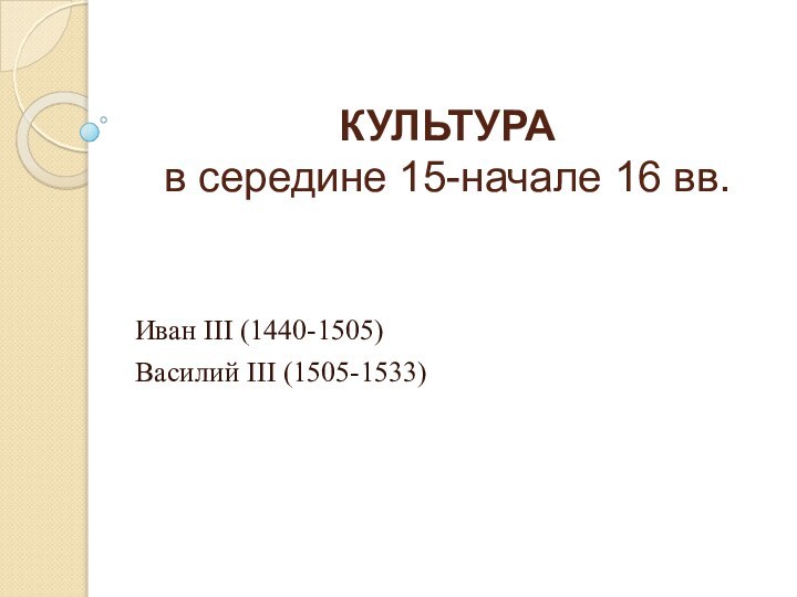 КУЛЬТУРА  в середине 15-начале 16 вв.Иван III (1440-1505)Василий III (1505-1533)