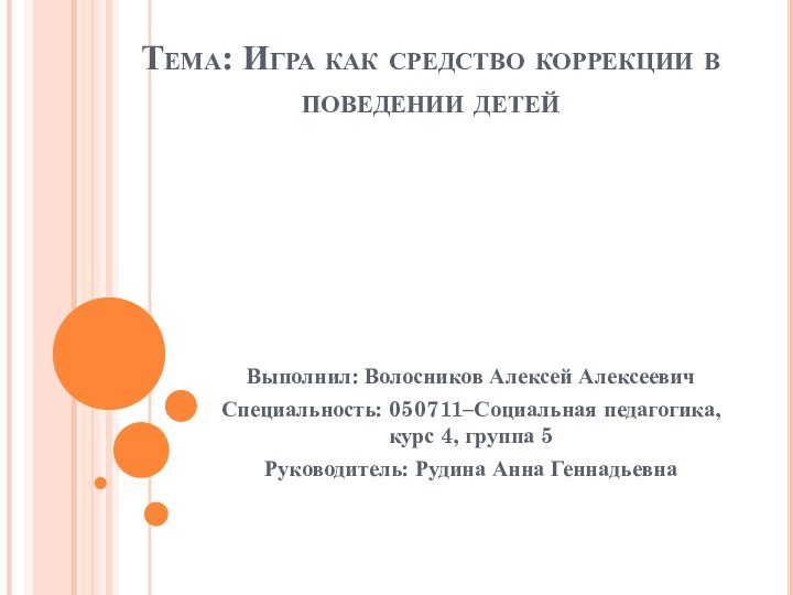 Тема: Игра как средство коррекции в поведении детейВыполнил: Волосников Алексей АлексеевичСпециальность: 050711–Социальная