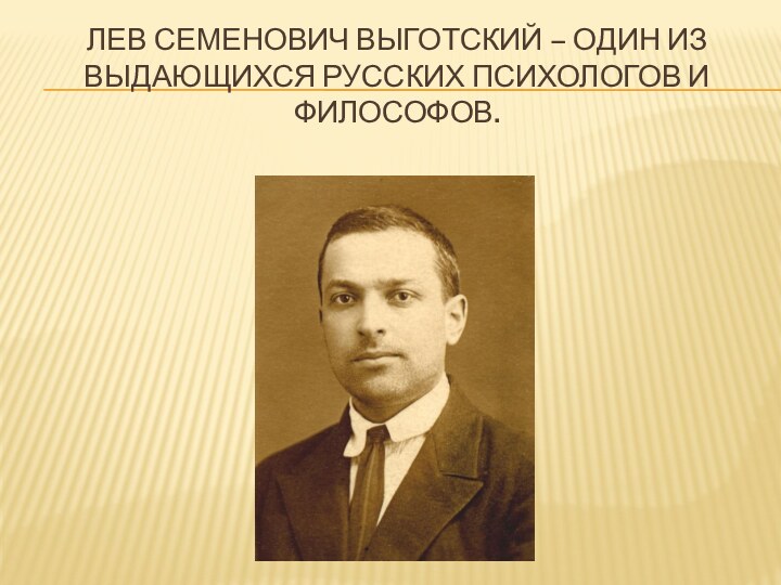 ЛЕВ СЕМЕНОВИЧ ВЫГОТСКИЙ – ОДИН ИЗ ВЫДАЮЩИХСЯ РУССКИХ ПСИХОЛОГОВ И ФИЛОСОФОВ.