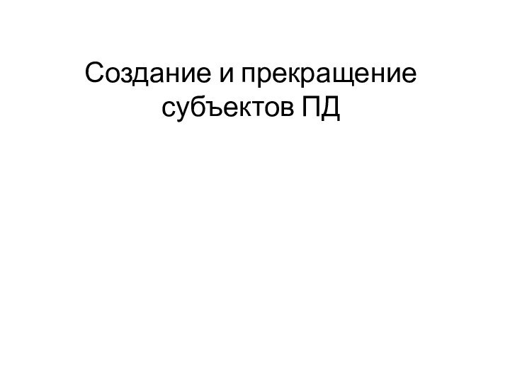 Создание и прекращение субъектов ПД