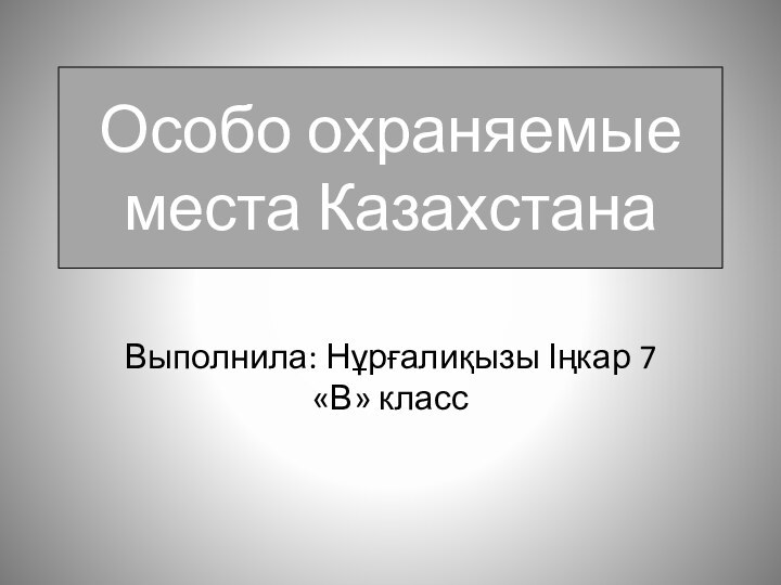 Особо охраняемые места КазахстанаВыполнила: Нұрғалиқызы Іңкар 7 «В» класс