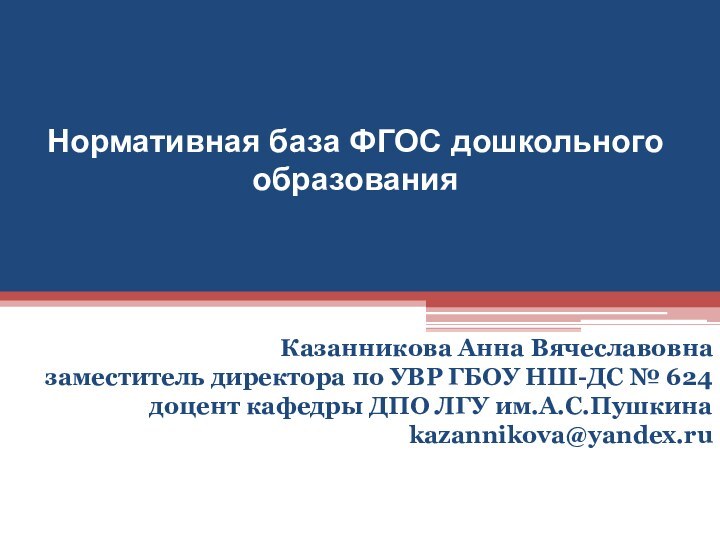 Нормативная база ФГОС дошкольного образованияКазанникова Анна Вячеславовназаместитель директора по УВР ГБОУ НШ-ДС