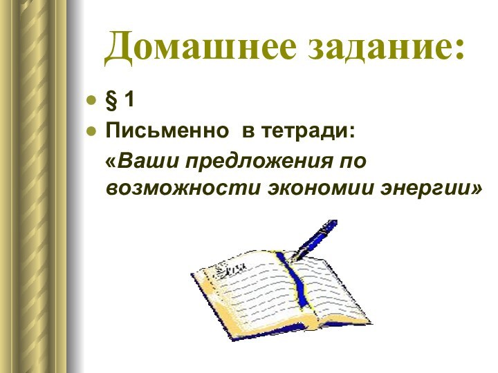 Домашнее задание:§ 1Письменно в тетради:  «Ваши предложения по возможности экономии энергии»