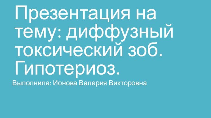 Презентация на тему: диффузный токсический зоб. Гипотериоз.Выполнила: Ионова Валерия Викторовна