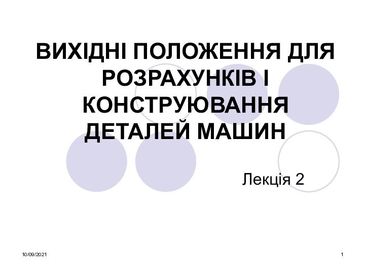 10/09/2021Лекція 2ВИХІДНІ ПОЛОЖЕННЯ ДЛЯ РОЗРАХУНКІВ І КОНСТРУЮВАННЯ ДЕТАЛЕЙ МАШИН