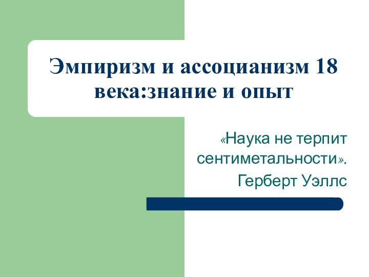 Эмпиризм и ассоцианизм 18 века:знание и опыт«Наука не терпит сентиметальности».Герберт Уэллс