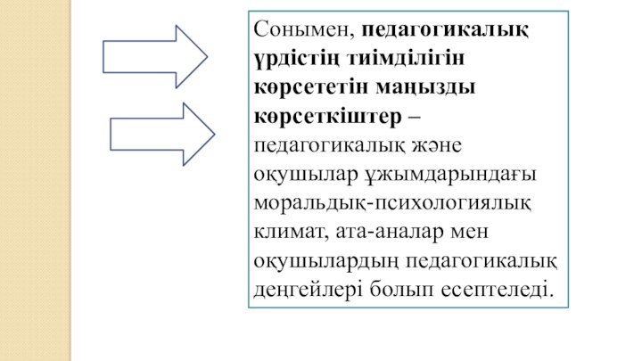 Сонымен, педагогикалық үрдістің тиімділігін көрсететін маңызды көрсеткіштер – педагогикалық және оқушылар ұжымдарындағы