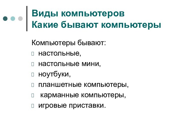 Виды компьютеров Какие бывают компьютерыКомпьютеры бывают: настольные, настольные мини, ноутбуки, планшетные компьютеры, карманные компьютеры, игровые приставки.