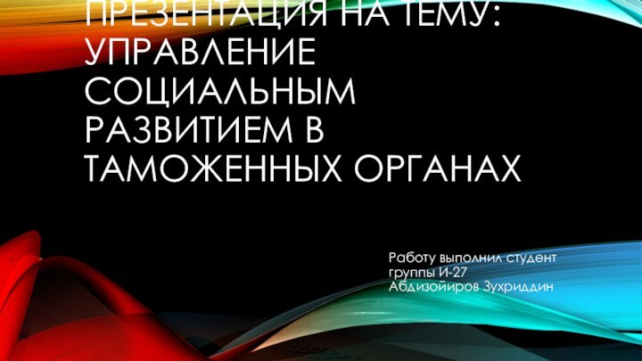 ПРЕЗЕНТАЦИЯ НА ТЕМУ: УПРАВЛЕНИЕ СОЦИАЛЬНЫМ РАЗВИТИЕМ В ТАМОЖЕННЫХ ОРГАНАХРаботу выполнил студент группы И-27  Абдизойиров Зухриддин