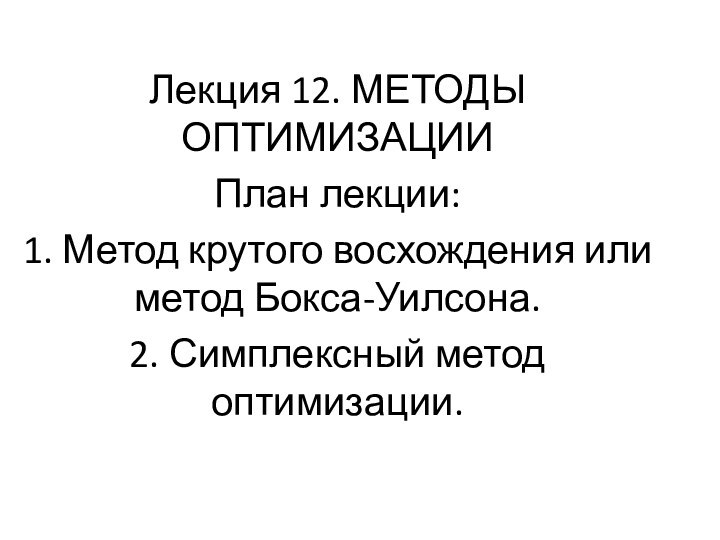 Лекция 12. МЕТОДЫ ОПТИМИЗАЦИИПлан лекции:1. Метод крутого восхождения или метод Бокса-Уилсона.2. Симплексный метод оптимизации.