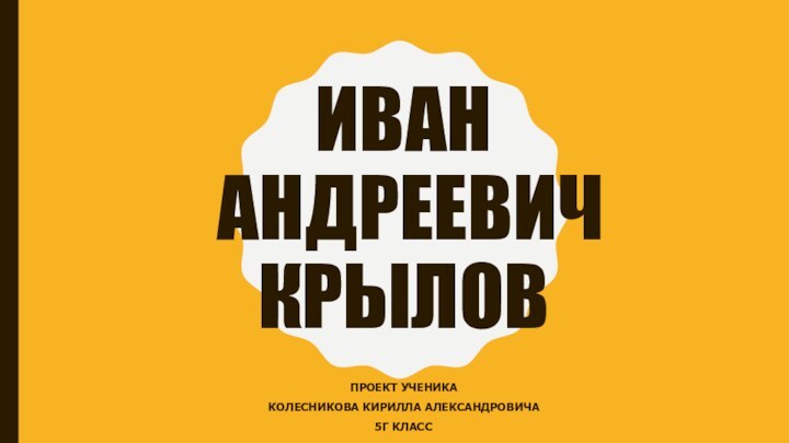 ИВАН  АНДРЕЕВИЧ КРЫЛОВПРОЕКТ УЧЕНИКАКОЛЕСНИКОВА КИРИЛЛА АЛЕКСАНДРОВИЧА5Г КЛАСС