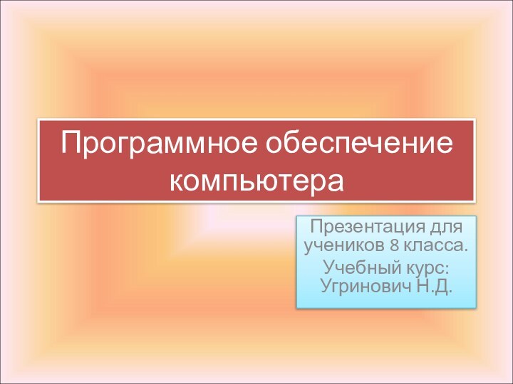 Программное обеспечение компьютераПрезентация для учеников 8 класса.Учебный курс: Угринович Н.Д.