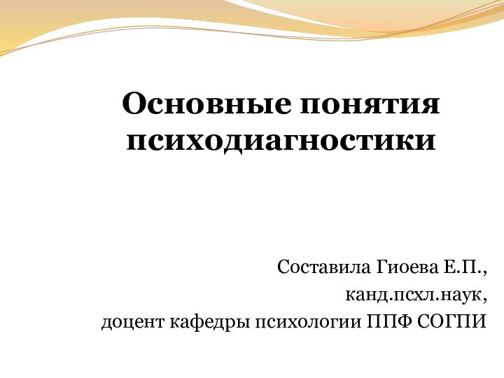 Основные понятия психодиагностикиСоставила Гиоева Е.П.,канд.псхл.наук,доцент кафедры психологии ППФ СОГПИ