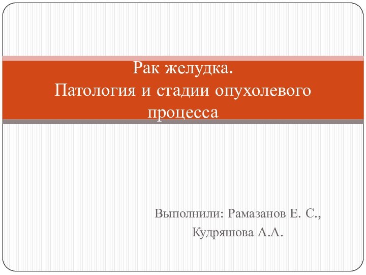 Выполнили: Рамазанов Е. С.,Кудряшова А.А.Рак желудка.  Патология и стадии опухолевого процесса