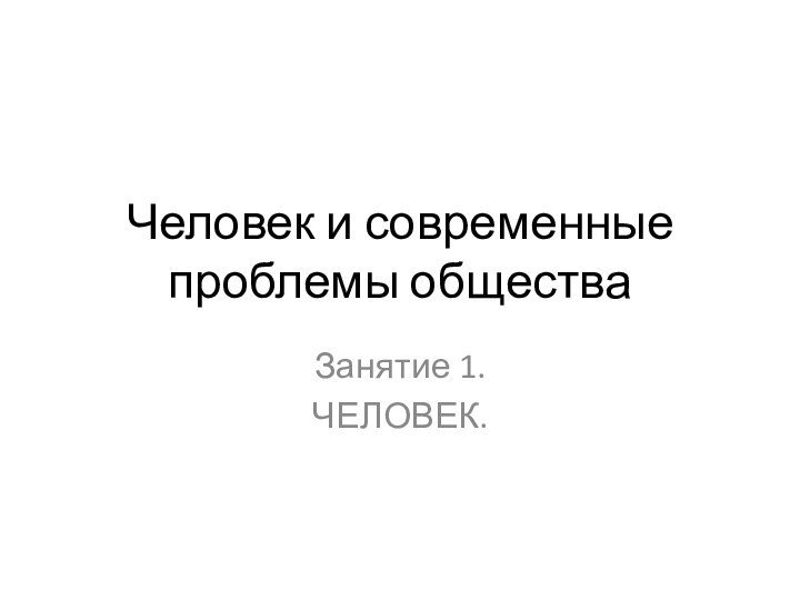 Человек и современные проблемы обществаЗанятие 1.ЧЕЛОВЕК.