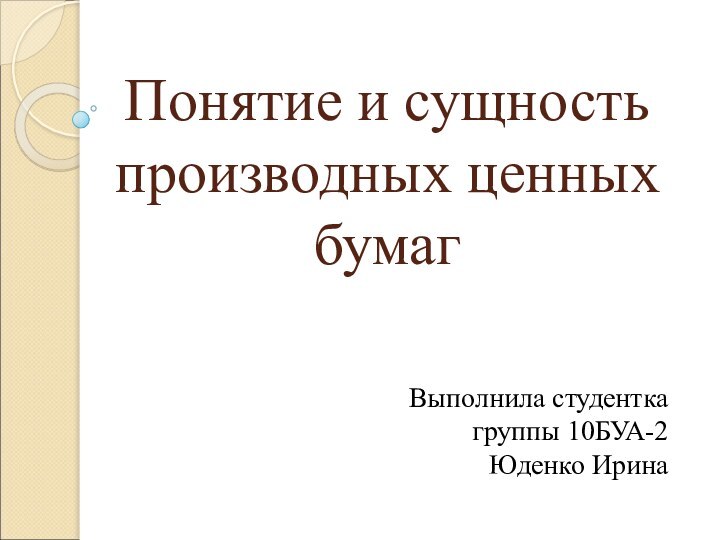 Понятие и сущность производных ценных бумагВыполнила студентка группы 10БУА-2Юденко Ирина