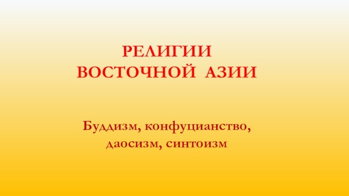 РЕЛИГИИ ВОСТОЧНОЙ АЗИИБуддизм, конфуцианство, даосизм, синтоизм