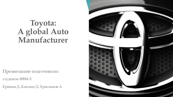 Toyota:  A global Auto ManufacturerПрезентацию подготовили:студенты ФВМ-3:  Еремин Д, Каплин Д, Хрисанков А.