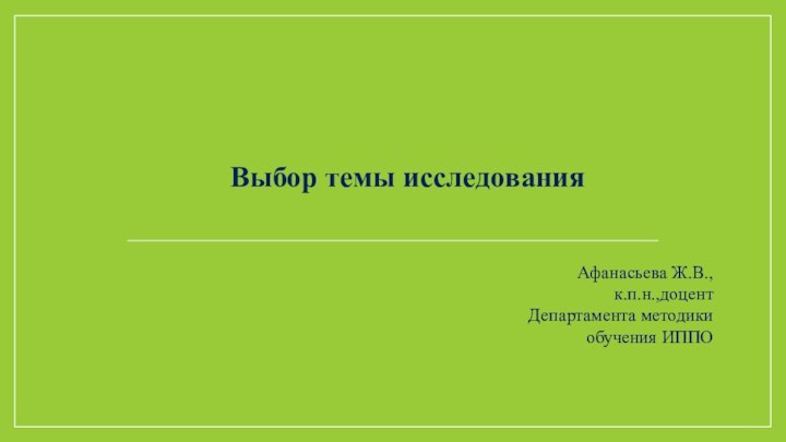 Выбор темы исследования Афанасьева Ж.В., к.п.н.,доцент Департамента методики обучения ИППО