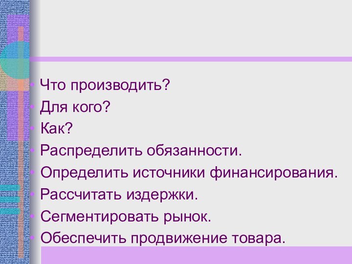 Что производить?Для кого? Как? Распределить обязанности. Определить источники финансирования.Рассчитать издержки.Сегментировать рынок.Обеспечить продвижение товара.