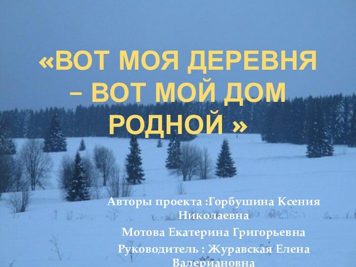 «ВОТ МОЯ ДЕРЕВНЯ – ВОТ МОЙ ДОМ РОДНОЙ »Авторы проекта :Горбушина Ксения