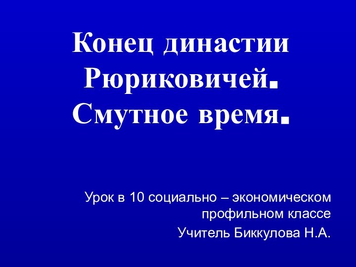 Конец династии Рюриковичей. Смутное время. Урок в 10 социально – экономическом профильном классеУчитель Биккулова Н.А.