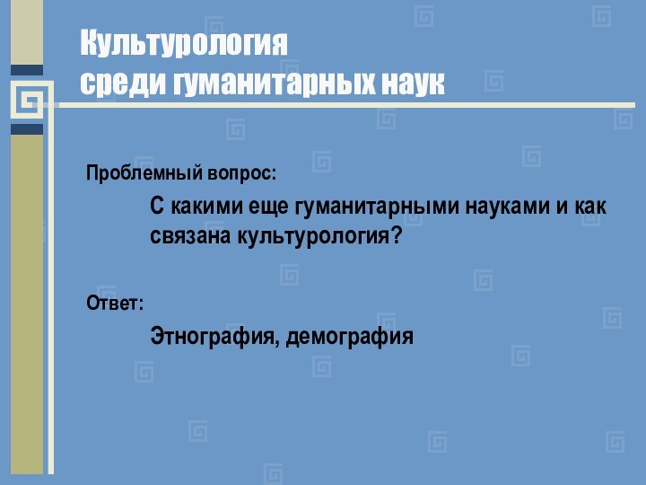 Культурология  среди гуманитарных наукПроблемный вопрос:С какими еще гуманитарными науками и как связана культурология?Ответ:Этнография, демография