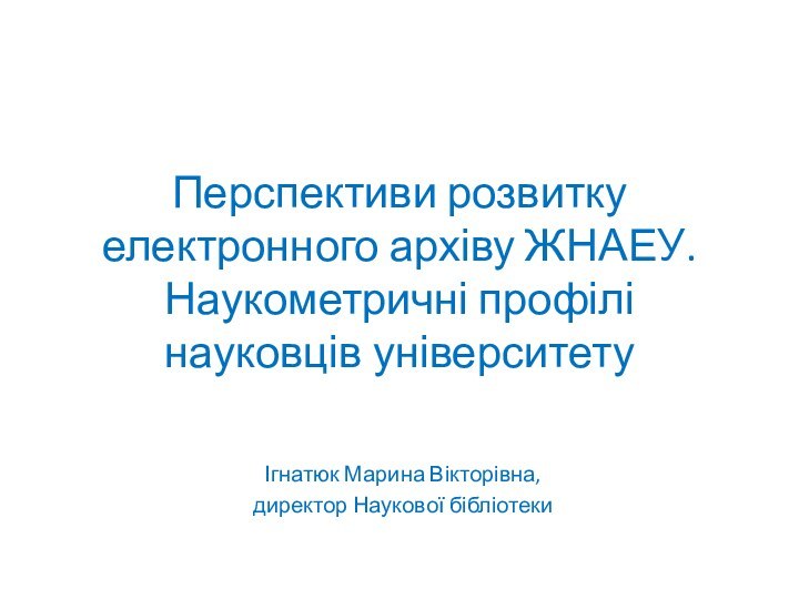 Перспективи розвитку електронного архіву ЖНАЕУ. Наукометричні профілі науковців університетуІгнатюк Марина Вікторівна,директор Наукової бібліотеки