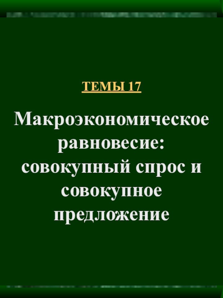 ТЕМЫ 17  Макроэкономическое равновесие: совокупный спрос и совокупное предложение