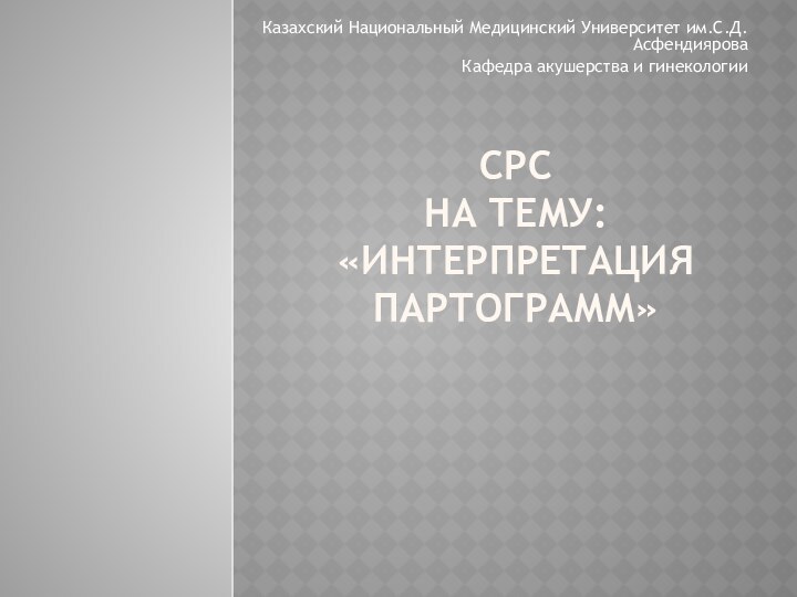 CРС НА ТЕМУ: «ИНТЕРПРЕТАЦИЯ ПАРТОГРАММ»Казахский Национальный Медицинский Университет им.С.Д.АсфендияроваКафедра акушерства и гинекологии