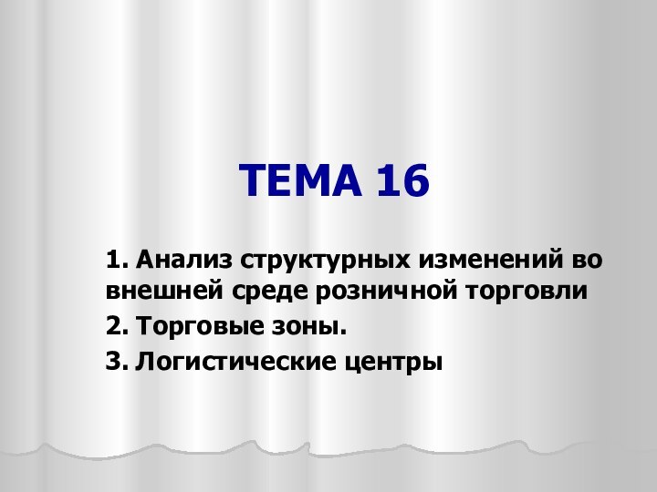 ТЕМА 16 1. Анализ структурных изменений во внешней среде розничной торговли2. Торговые зоны.3. Логистические центры