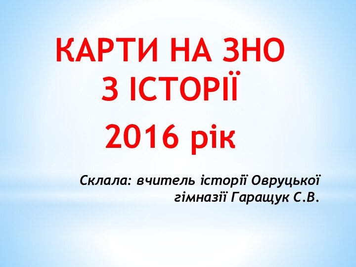 Склала: вчитель історії Овруцької гімназії Гаращук С.В.КАРТИ НА ЗНО З ІСТОРІЇ2016 рік