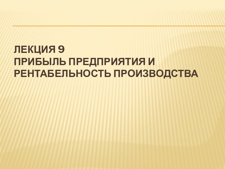 ЛЕКЦИЯ 9 ПРИБЫЛЬ ПРЕДПРИЯТИЯ И РЕНТАБЕЛЬНОСТЬ ПРОИЗВОДСТВА