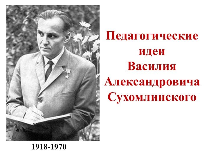Педагогические идеи  Василия Александровича Сухомлинского1918-1970