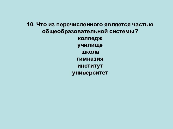 10. Что из перечисленного является частью общеобразо­вательной системы?колледжучилищешколагимназия институтуниверситет