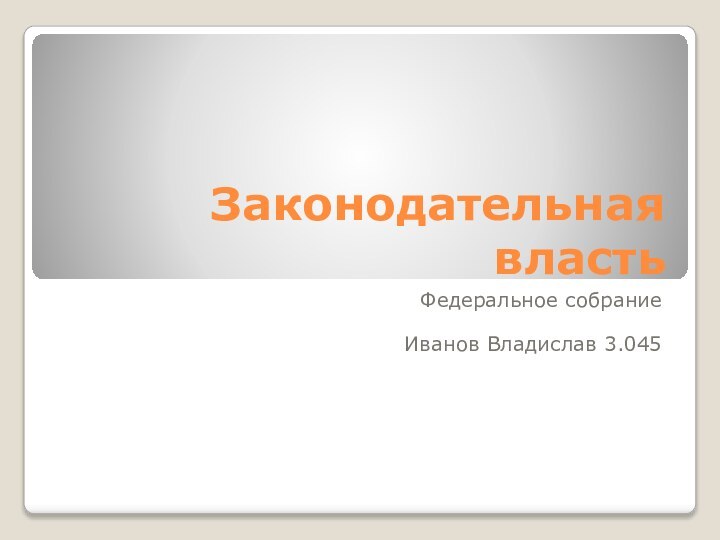 Законодательная властьФедеральное собрание  Иванов Владислав 3.045