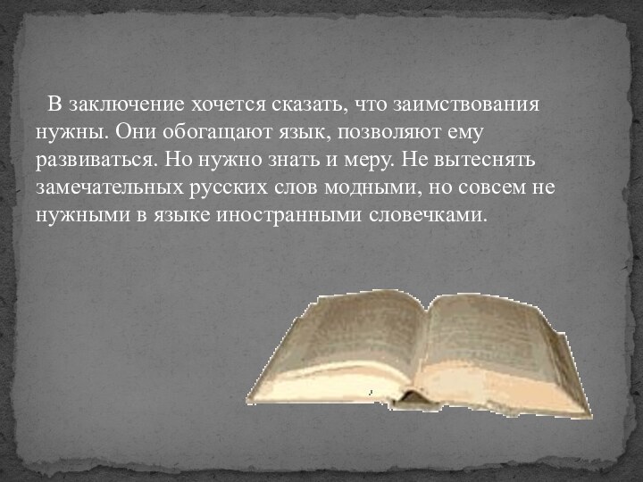   В заключение хочется сказать, что заимствования нужны. Они обогащают язык, позволяют ему