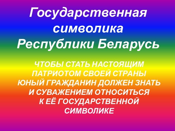 Государственная  символика Республики БеларусьЧТОБЫ СТАТЬ НАСТОЯЩИМ  ПАТРИОТОМ СВОЕЙ СТРАНЫ ЮНЫЙ