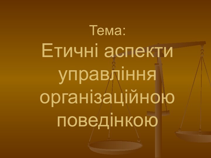 Тема:  Етичні аспекти управління організаційною поведінкою