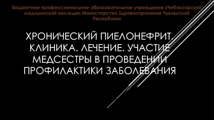 ХРОНИЧЕСКИЙ ПИЕЛОНЕФРИТ. КЛИНИКА. ЛЕЧЕНИЕ. УЧАСТИЕ МЕДСЕСТРЫ В ПРОВЕДЕНИИ ПРОФИЛАКТИКИ ЗАБОЛЕВАНИЯБюджетное профессиональное образовательное