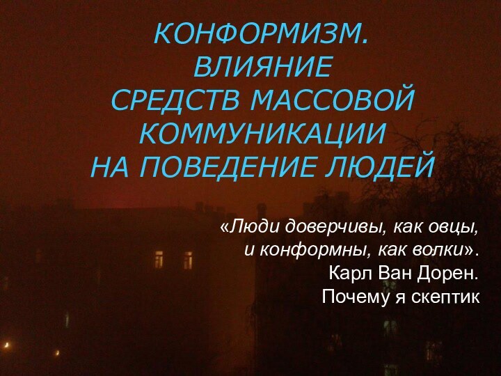 КОНФОРМИЗМ.ВЛИЯНИЕ СРЕДСТВ МАССОВОЙ КОММУНИКАЦИИ НА ПОВЕДЕНИЕ ЛЮДЕЙ«Люди доверчивы, как овцы, и конформны,