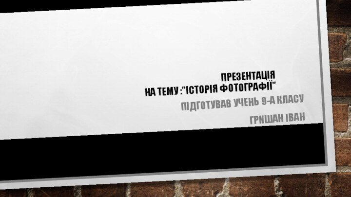 ПРЕЗЕНТАЦІЯ  НА ТЕМУ :”ІСТОРІЯ ФОТОГРАФІЇ”ПІДГОТУВАВ УЧЕНЬ 9-А КЛАСУ ГРИШАН ІВАН