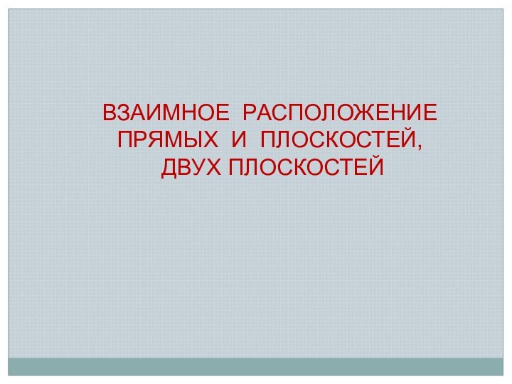 ВЗАИМНОЕ РАСПОЛОЖЕНИЕ ПРЯМЫХ И ПЛОСКОСТЕЙ, ДВУХ ПЛОСКОСТЕЙ