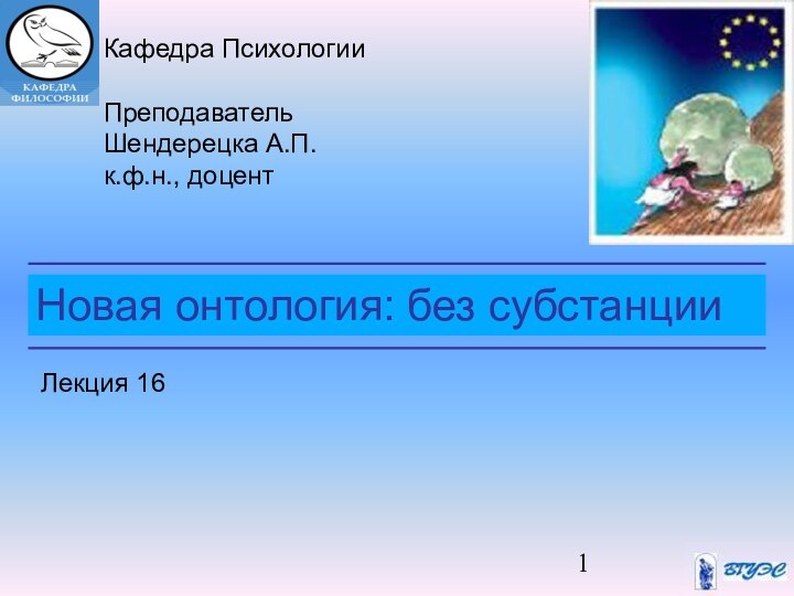 Новая онтология: без субстанцииКафедра ПсихологииПреподавательШендерецка А.П.к.ф.н., доцентЛекция 16