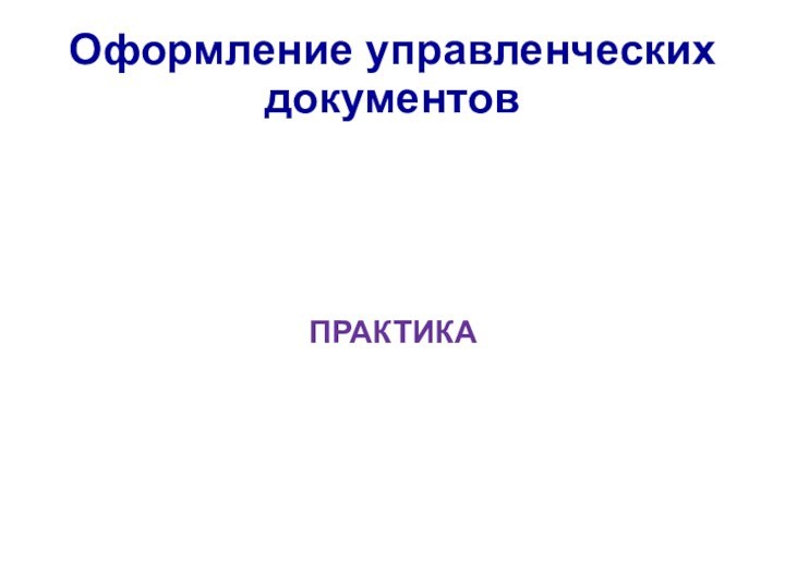 Оформление управленческих документовПРАКТИКА