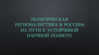 Политическая регионалистика в России: на пути к устойчивой научной полноте