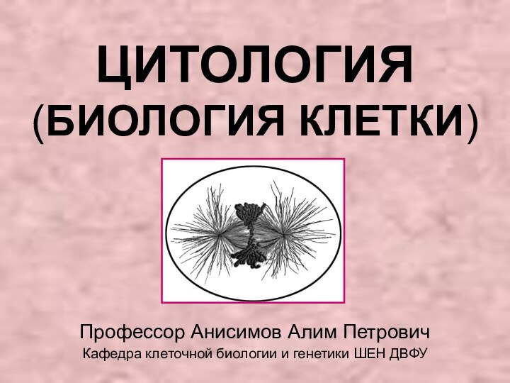 ЦИТОЛОГИЯ (БИОЛОГИЯ КЛЕТКИ)Профессор Анисимов Алим ПетровичКафедра клеточной биологии и генетики ШЕН ДВФУ